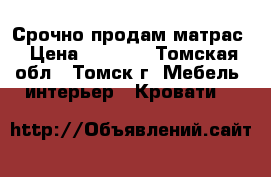 Срочно продам матрас › Цена ­ 6 000 - Томская обл., Томск г. Мебель, интерьер » Кровати   